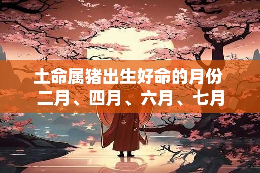 土命属猪出生好命的月份 二月、四月、六月、七月