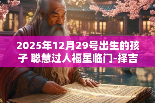 2025年12月29号出生的孩子 聪慧过人福星临门-择吉日网