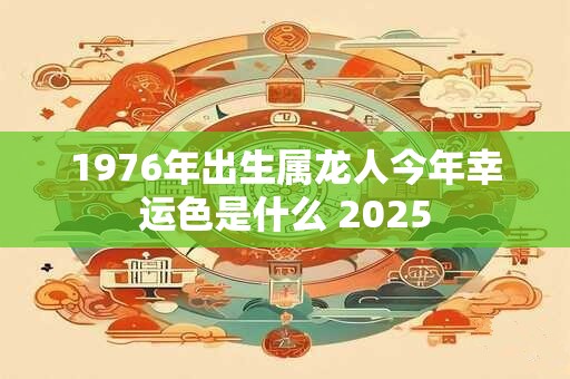 1976年出生属龙人今年幸运色是什么 2025
