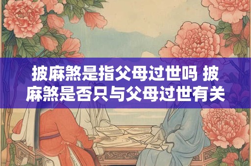 披麻煞是指父母过世吗 披麻煞是否只与父母过世有关