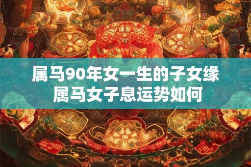 属马90年女一生的子女缘 属马女子息运势如何
