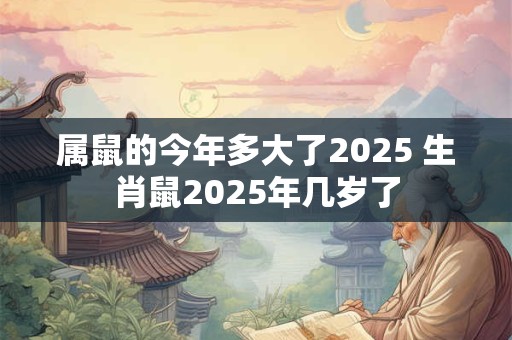 属鼠的今年多大了2025 生肖鼠2025年几岁了