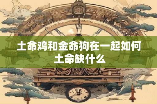 土命鸡和金命狗在一起如何 土命缺什么