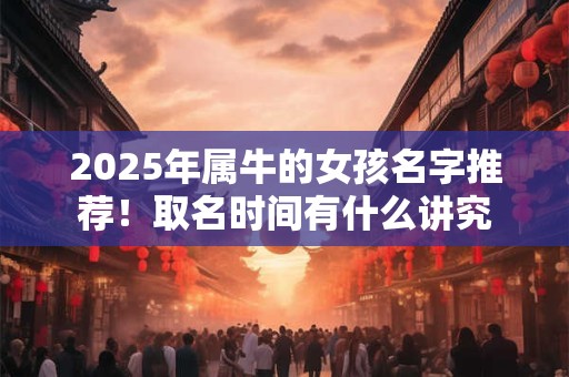 2025年属牛的女孩名字推荐！取名时间有什么讲究