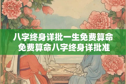 八字终身详批一生免费算命 免费算命八字终身详批准确吗