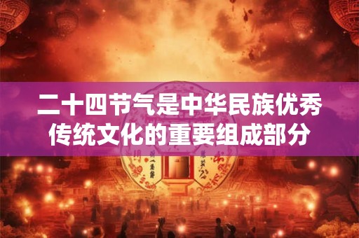 二十四节气是中华民族优秀传统文化的重要组成部分