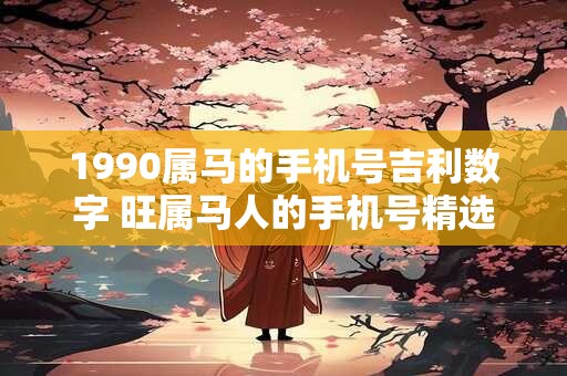 1990属马的手机号吉利数字 旺属马人的手机号精选