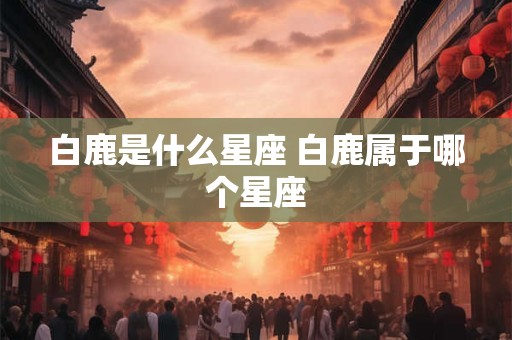 白鹿是什么星座 白鹿属于哪个星座