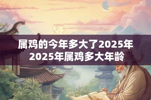 属鸡的今年多大了2025年 2025年属鸡多大年龄
