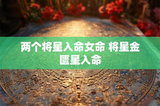 两个将星入命女命 将星金匮星入命 两个将星入命女命 将星金匮星入命
