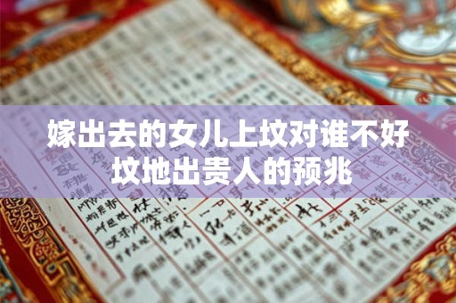 嫁出去的女儿上坟对谁不好 坟地出贵人的预兆