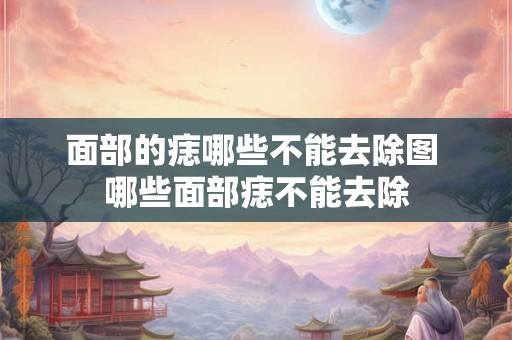 面部的痣哪些不能去除图 哪些面部痣不能去除