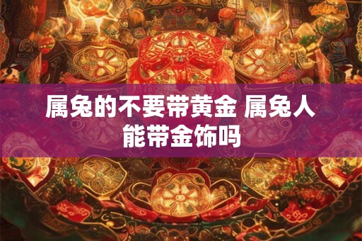 属兔的不要带黄金 属兔人能带金饰吗