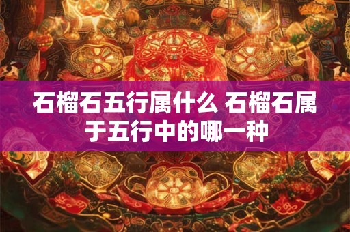 石榴石五行属什么 石榴石属于五行中的哪一种
