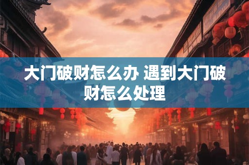 大门破财怎么办 遇到大门破财怎么处理