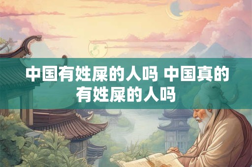 中国有姓屎的人吗 中国真的有姓屎的人吗