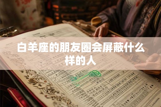 白羊座的朋友圈会屏蔽什么样的人