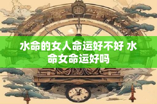 水命的女人命运好不好 水命女命运好吗