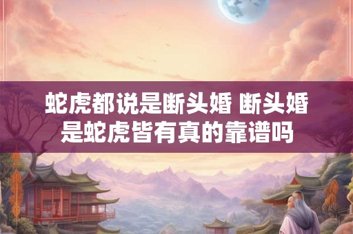 蛇虎都说是断头婚 断头婚是蛇虎皆有真的靠谱吗