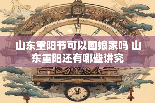 山东重阳节可以回娘家吗 山东重阳还有哪些讲究