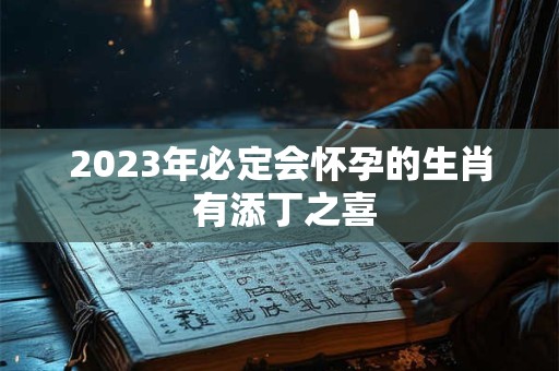 2023年必定会怀孕的生肖 有添丁之喜