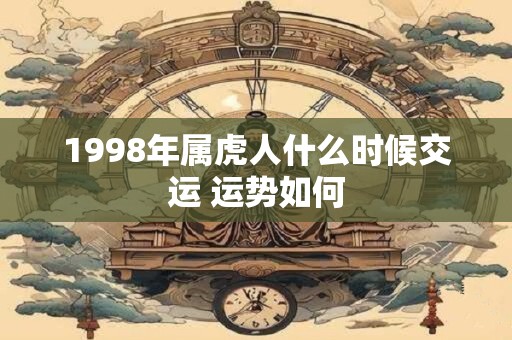 1998年属虎人什么时候交运 运势如何