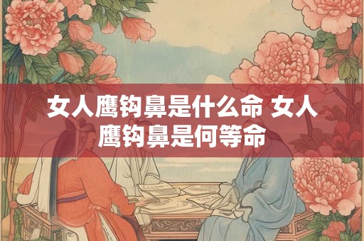 女人鹰钩鼻是什么命 女人鹰钩鼻是何等命