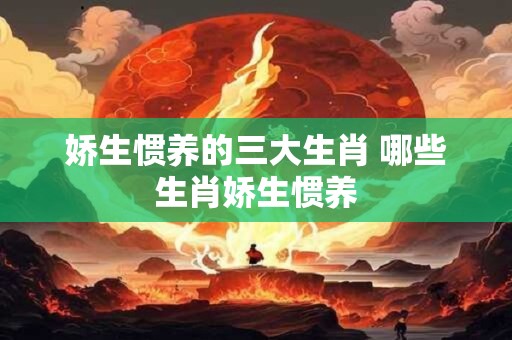 娇生惯养的三大生肖 哪些生肖娇生惯养