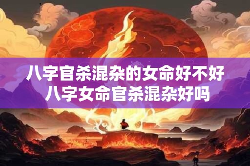 八字官杀混杂的女命好不好 八字女命官杀混杂好吗