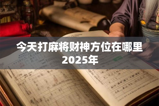今天打麻将财神方位在哪里2025年
