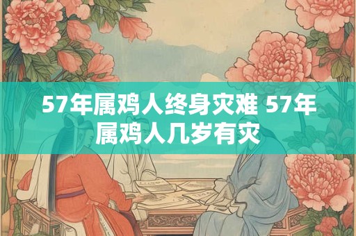 57年属鸡人终身灾难 57年属鸡人几岁有灾