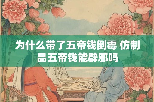 为什么带了五帝钱倒霉 仿制品五帝钱能辟邪吗