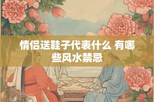 情侣送鞋子代表什么 有哪些风水禁忌