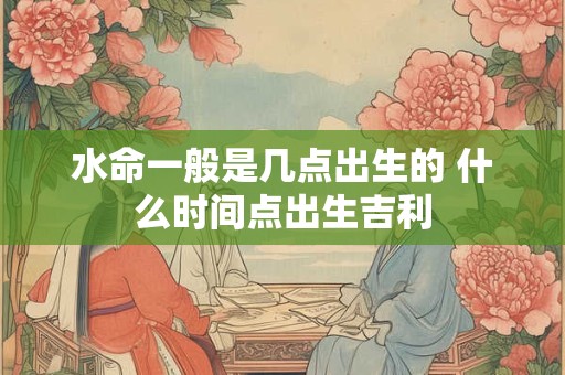 水命一般是几点出生的 什么时间点出生吉利