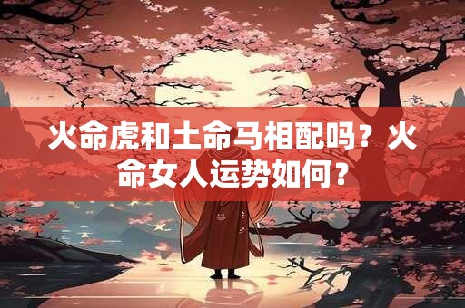 火命虎和土命马相配吗？火命女人运势如何？