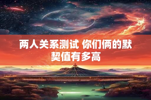 两人关系测试 你们俩的默契值有多高