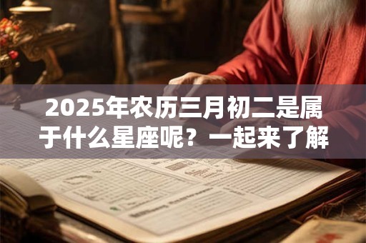 2025年农历三月初二是属于什么星座呢？一起来了解一下吧！