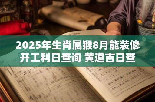 2025年生肖属猴8月能装修开工利日查询 黄道吉日查询