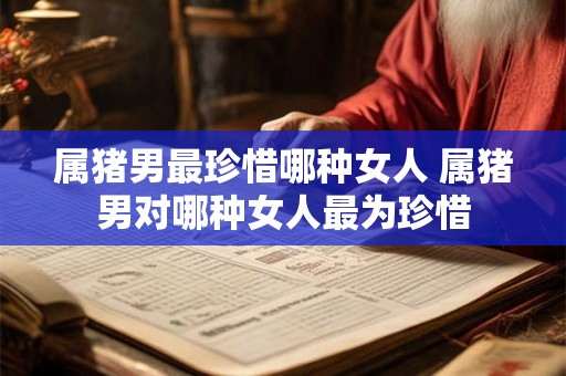 属猪男最珍惜哪种女人 属猪男对哪种女人最为珍惜