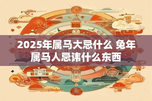 2025年属马大忌什么 兔年属马人忌讳什么东西