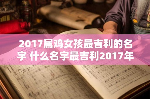 详细阅读:2017属鸡女孩最吉利的名字 什么名字最吉利2017年属鸡女孩 2017属鸡女孩最吉利的名字 什么名字最吉利2017年属鸡女孩