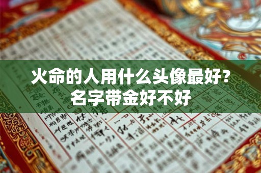 火命的人用什么头像最好?名字带金好不好 火命的人用什么头像最好?名字带金好不好