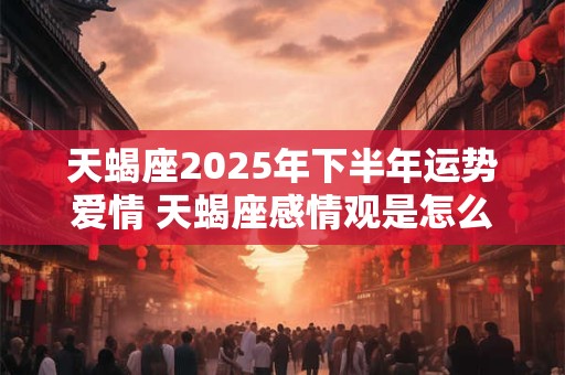 天蝎座2025年下半年运势爱情 天蝎座感情观是怎么样的