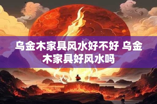 乌金木家具风水好不好 乌金木家具好风水吗