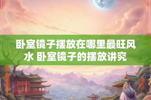卧室镜子摆放在哪里最旺风水 卧室镜子的摆放讲究