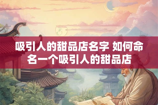 吸引人的甜品店名字 如何命名一个吸引人的甜品店