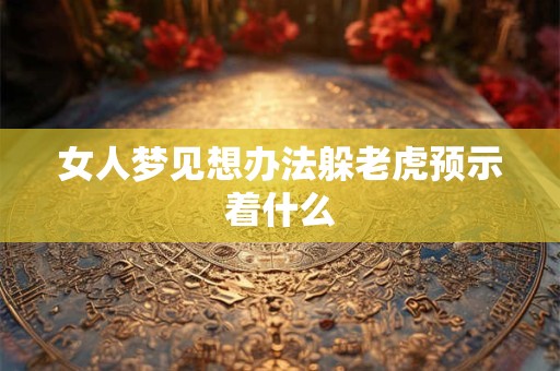 女人梦见想办法躲老虎预示着什么 女人梦见想办法躲老虎预示着什么