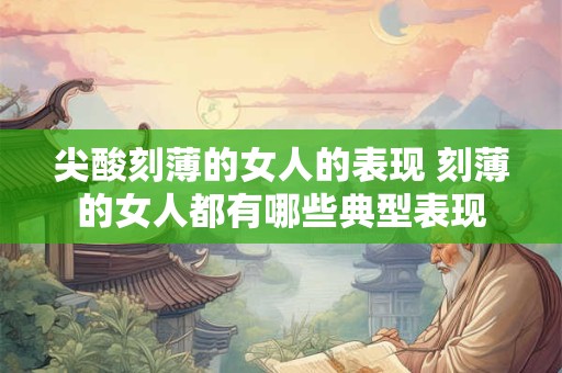 尖酸刻薄的女人的表现 刻薄的女人都有哪些典型表现