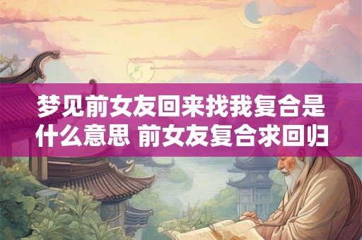 梦见前女友回来找我复合是什么意思 前女友复合求回归代表什么