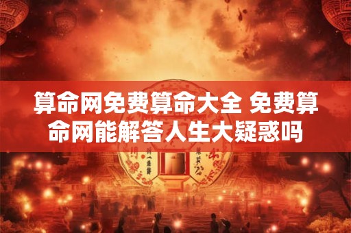 算命网免费算命大全 免费算命网能解答人生大疑惑吗